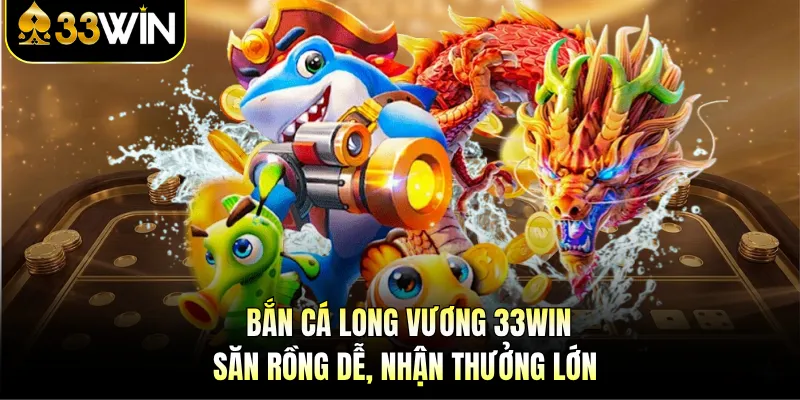 Bắn cá Long Vương 33WIN - Săn Rồng Dễ, Nhận Thưởng Lớn